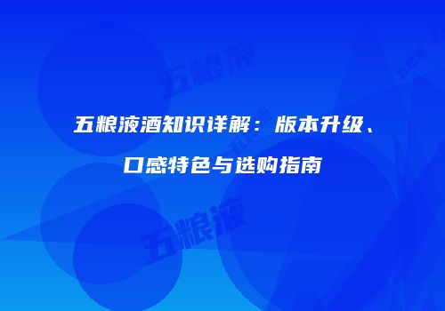 五粮液酒知识详解：版本升级、口感特色与选购指南
