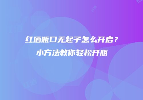 红酒瓶口无起子怎么开启？小方法教你轻松开瓶