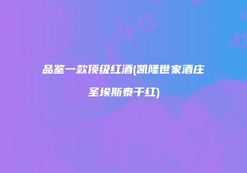 品鉴一款顶级红酒(凯隆世家酒庄圣埃斯泰干红)