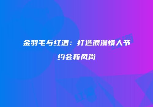 金羽毛与红酒：打造浪漫情人节约会新风尚