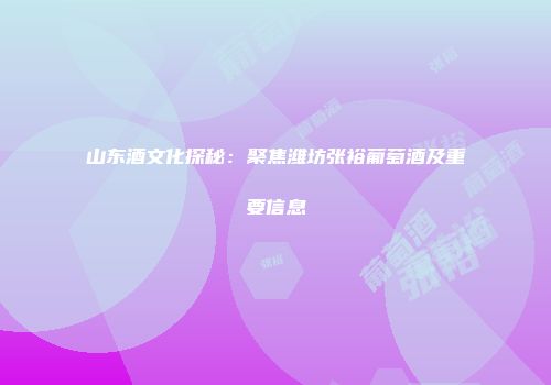山东酒文化探秘：聚焦潍坊张裕葡萄酒及重要信息
