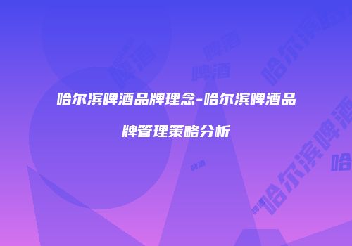 哈尔滨啤酒品牌理念-哈尔滨啤酒品牌管理策略分析