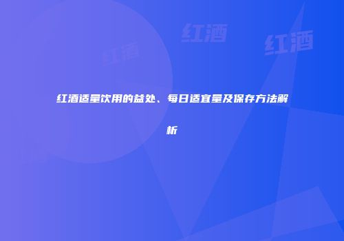 红酒适量饮用的益处、每日适宜量及保存方法解析