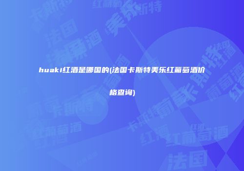 huaki红酒是哪国的(法国卡斯特美乐红葡萄酒价格查询)