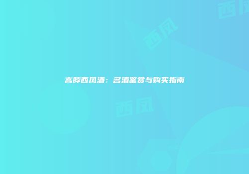 高脖西凤酒：名酒鉴赏与购买指南