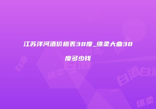 江苏洋河酒价格表38度_绵柔大曲38度多少钱