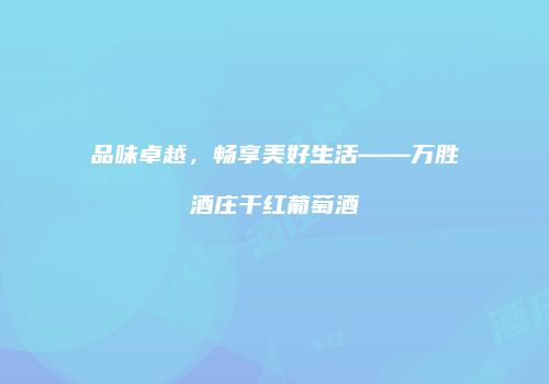品味卓越，畅享美好生活——万胜酒庄干红葡萄酒