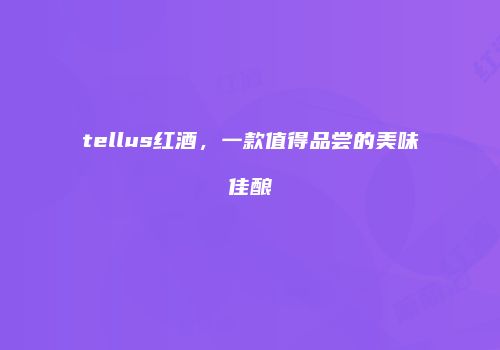 tellus红酒，一款值得品尝的美味佳酿
