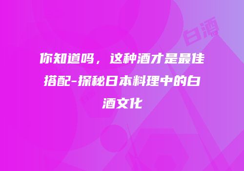 你知道吗，这种酒才是最佳搭配-探秘日本料理中的白酒文化