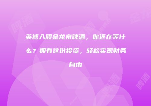 英博入股金龙泉啤酒，你还在等什么？拥有这份投资，轻松实现财务自由