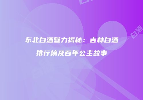 东北白酒魅力揭秘：吉林白酒排行榜及百年公主故事