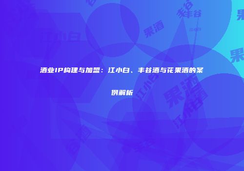 酒业IP构建与加盟：江小白、丰谷酒与花果酒的案例解析