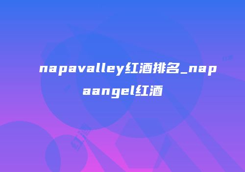 napavalley红酒排名_napaangel红酒
