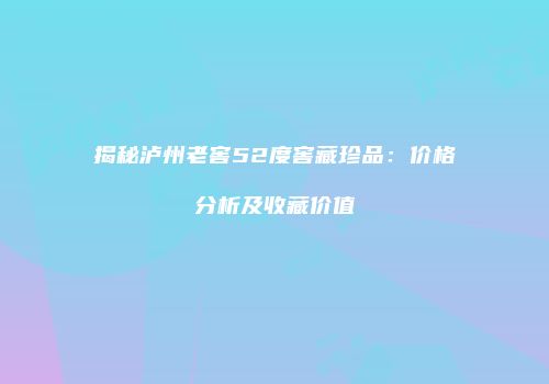 揭秘泸州老窖52度窖藏珍品：价格分析及收藏价值