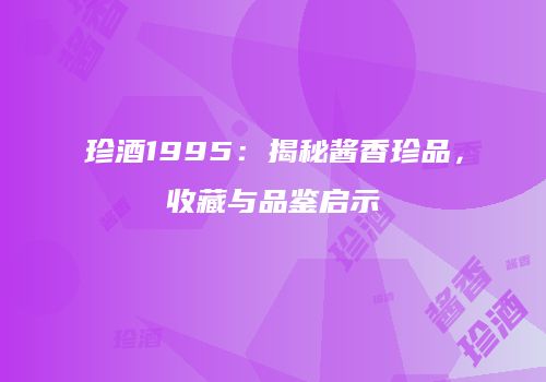珍酒1995：揭秘酱香珍品，收藏与品鉴启示