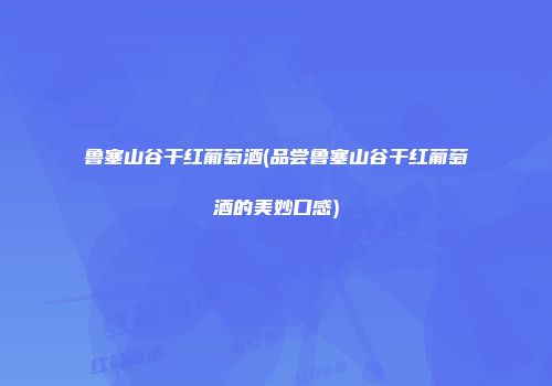 鲁塞山谷干红葡萄酒(品尝鲁塞山谷干红葡萄酒的美妙口感)