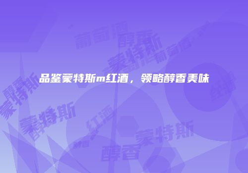品鉴蒙特斯m红酒，领略醇香美味