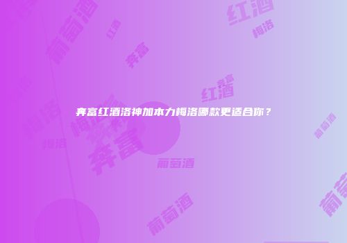 奔富红酒洛神加本力梅洛哪款更适合你？