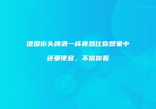 德国街头啤酒一杯竟然比你想象中还要便宜，不信你看