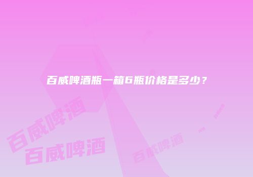 百威啤酒瓶一箱6瓶价格是多少？