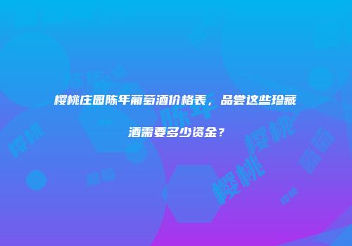 樱桃庄园陈年葡萄酒价格表，品尝这些珍藏酒需要多少资金？