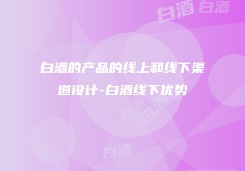 白酒的产品的线上和线下渠道设计-白酒线下优势