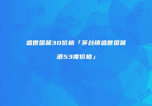 盛世国酱30价格「茅台镇盛世国酱酒53度价格」