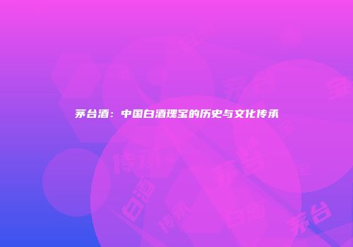 茅台酒：中国白酒瑰宝的历史与文化传承