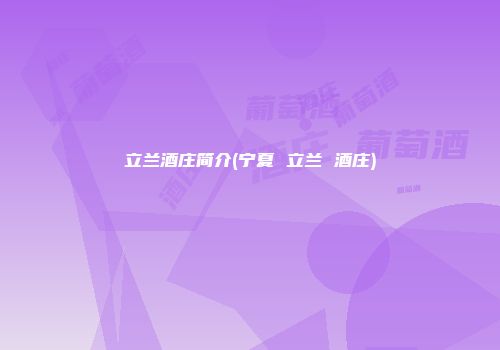 立兰酒庄简介(宁夏 立兰 酒庄)
