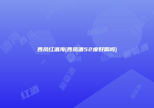 西凤红酒海(西凤酒52度好喝吗)