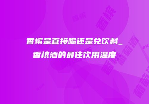 香槟是直接喝还是兑饮料_香槟酒的最佳饮用温度