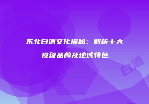 东北白酒文化探秘：解析十大顶级品牌及地域特色