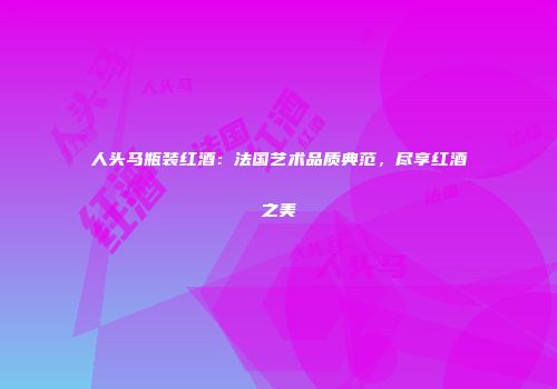 人头马瓶装红酒：法国艺术品质典范，尽享红酒之美