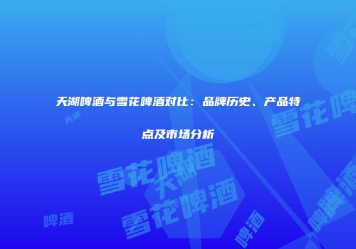 天湖啤酒与雪花啤酒对比：品牌历史、产品特点及市场分析