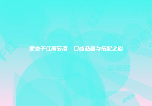 蒙泰干红葡萄酒：口感品鉴与搭配之道