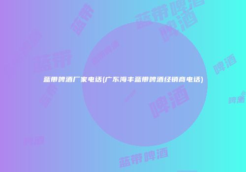 蓝带啤酒厂家电话(广东海丰蓝带啤酒经销商电话)