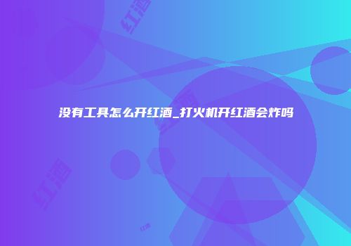 没有工具怎么开红酒_打火机开红酒会炸吗