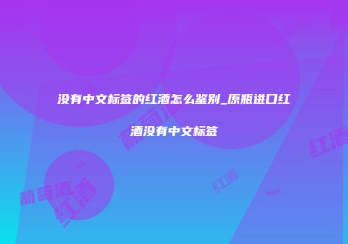 没有中文标签的红酒怎么鉴别_原瓶进口红酒没有中文标签