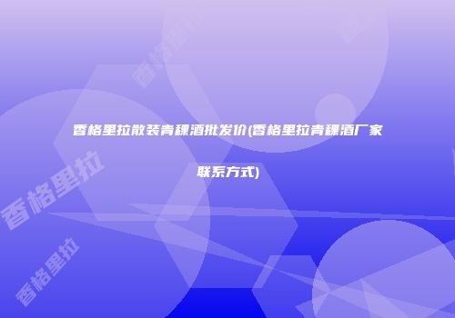 香格里拉散装青稞酒批发价(香格里拉青稞酒厂家联系方式)