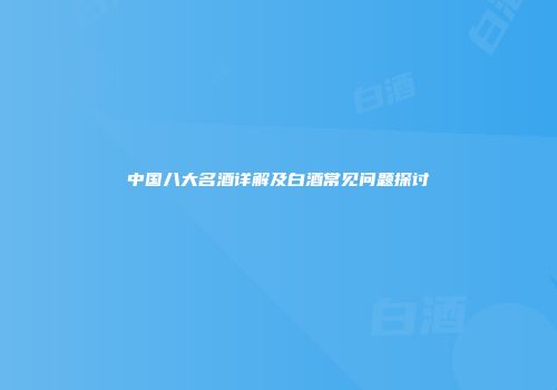 中国八大名酒详解及白酒常见问题探讨