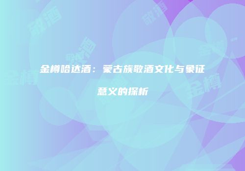 金樽哈达酒：蒙古族敬酒文化与象征意义的探析