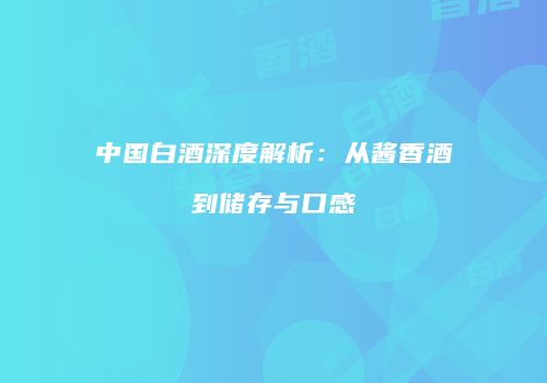 中国白酒深度解析：从酱香酒到储存与口感
