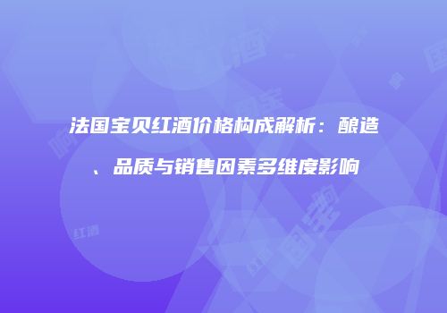 法国宝贝红酒价格构成解析：酿造、品质与销售因素多维度影响
