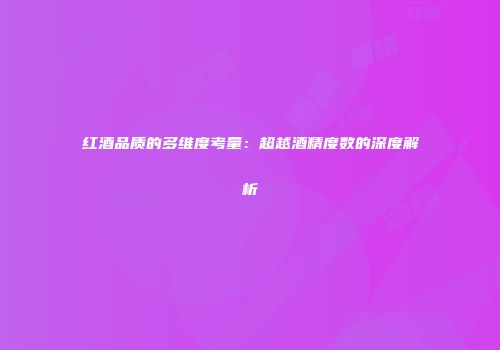 红酒品质的多维度考量：超越酒精度数的深度解析