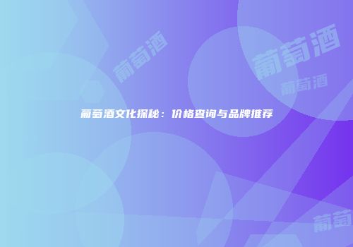 葡萄酒文化探秘：价格查询与品牌推荐