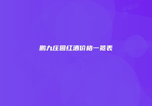 鹏九庄园红酒价格一览表