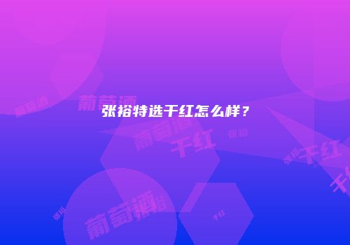张裕特选干红怎么样？