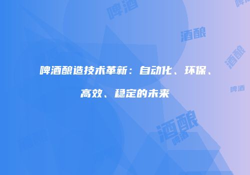 啤酒酿造技术革新：自动化、环保、高效、稳定的未来