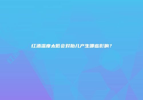 红酒温度太低会对胎儿产生哪些影响？