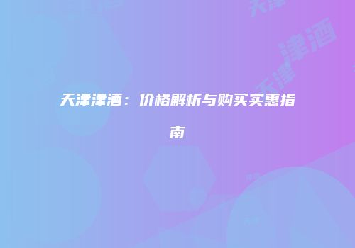 天津津酒：价格解析与购买实惠指南